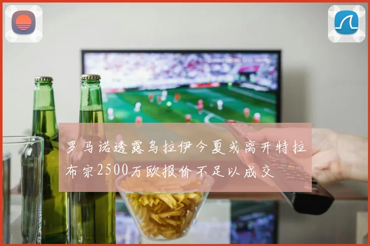 罗马诺透露乌拉伊今夏或离开特拉布宗2500万欧报价不足以成交