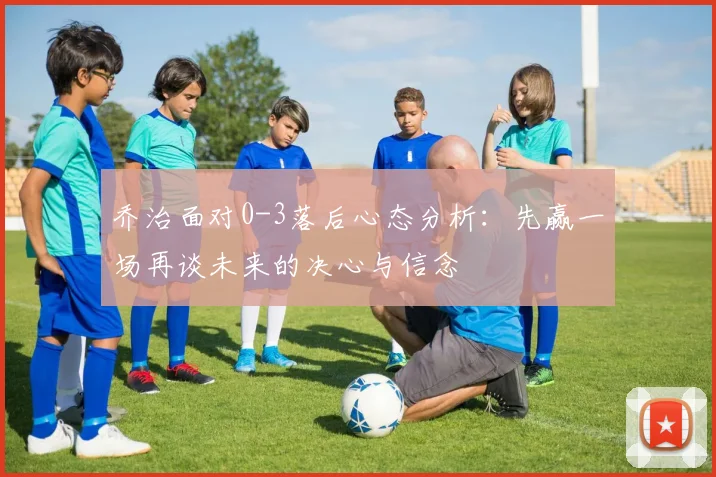 乔治面对0-3落后心态分析：先赢一场再谈未来的决心与信念