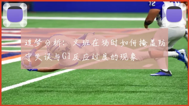追梦分析：文班在场时如何掩盖防守失误与G1反应过度的现象