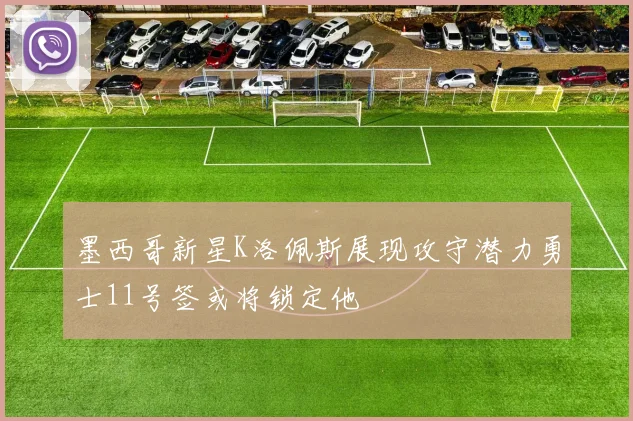 墨西哥新星K洛佩斯展现攻守潜力勇士11号签或将锁定他