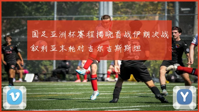 国足亚洲杯赛程揭晓首战伊朗次战叙利亚末轮对吉尔吉斯斯坦