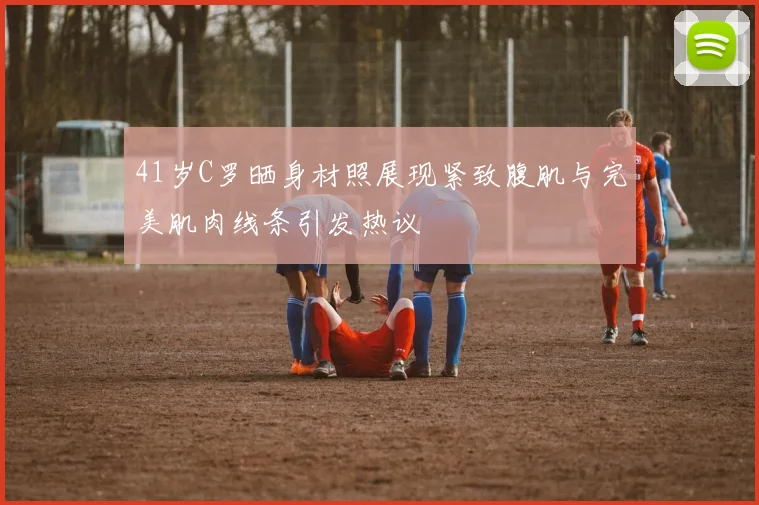 41岁C罗晒身材照展现紧致腹肌与完美肌肉线条引发热议