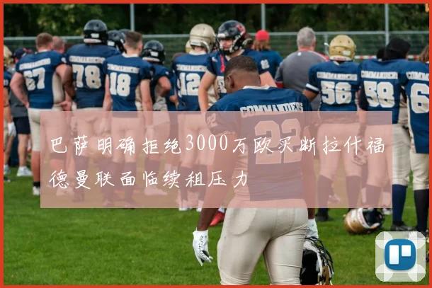 巴萨明确拒绝3000万欧买断拉什福德曼联面临续租压力