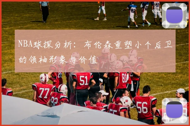 NBA球探分析：布伦森重塑小个后卫的领袖形象与价值