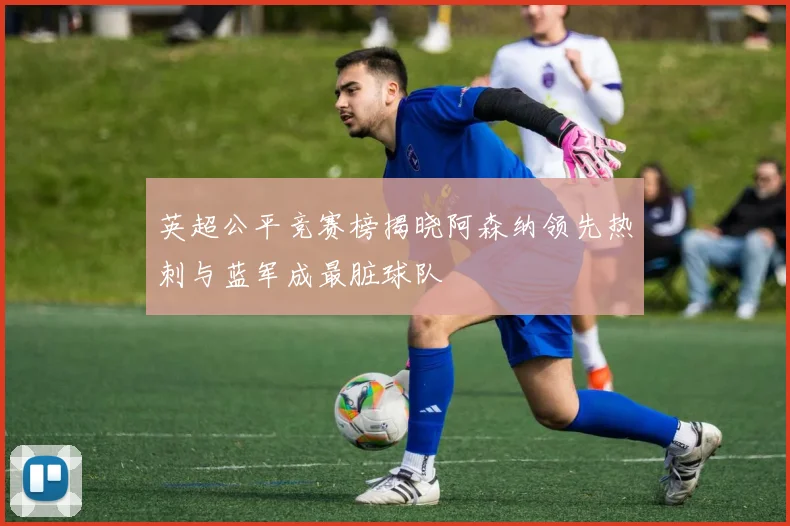 英超公平竞赛榜揭晓阿森纳领先热刺与蓝军成最脏球队