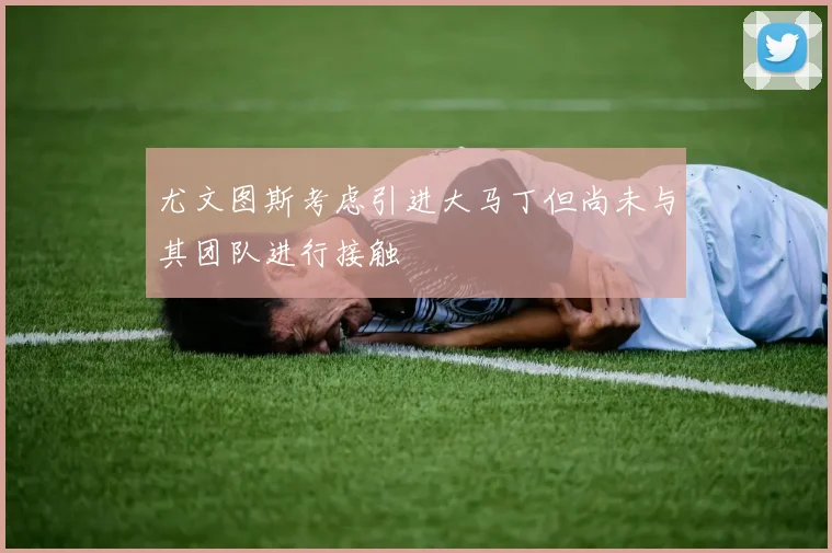 尤文图斯考虑引进大马丁但尚未与其团队进行接触