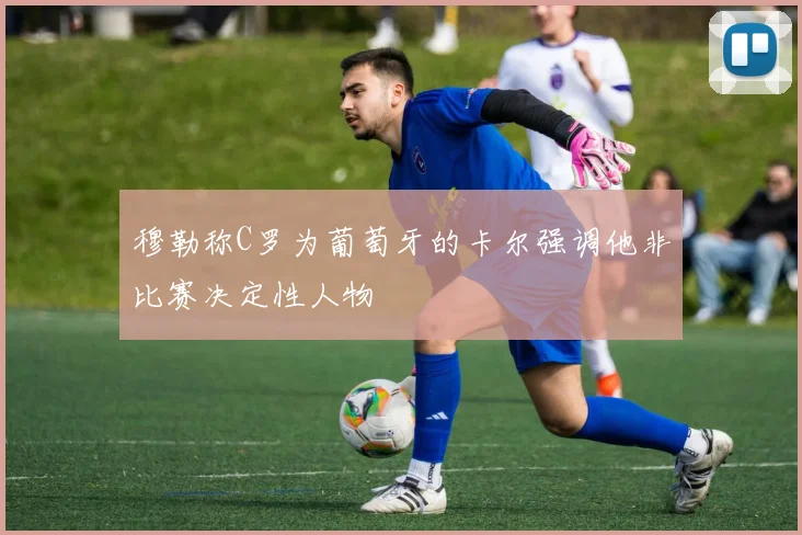 穆勒称C罗为葡萄牙的卡尔强调他非比赛决定性人物