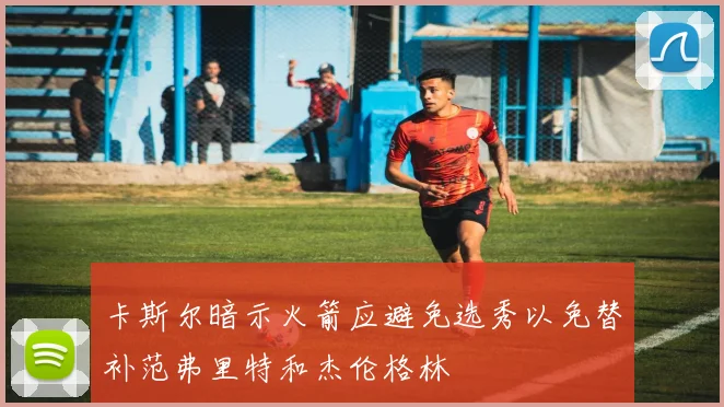 卡斯尔暗示火箭应避免选秀以免替补范弗里特和杰伦格林