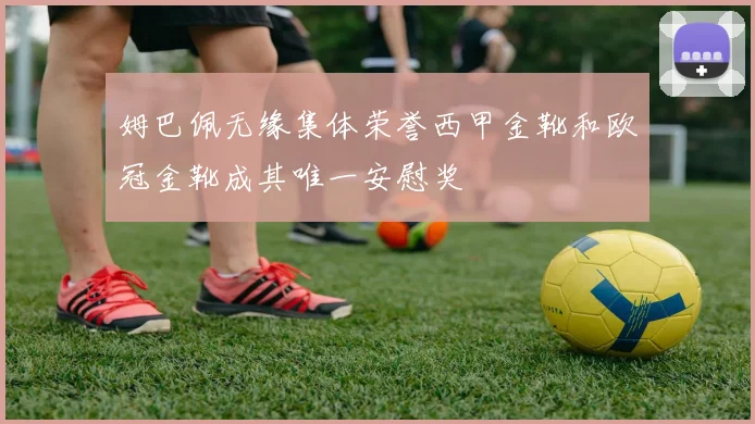 姆巴佩无缘集体荣誉西甲金靴和欧冠金靴成其唯一安慰奖